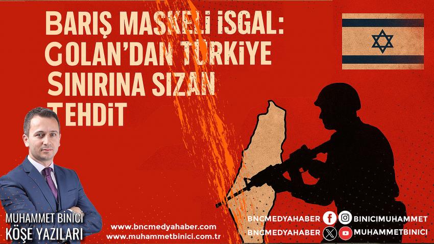 BARIŞ MASKELİ İŞGAL: GOLAN’DAN TÜRKİYE SINIRINA SIZAN TEHDİT